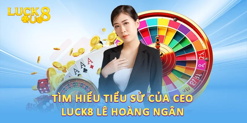 Tìm hiểu tiểu sử của CEO LUCK8 Lê Hoàng Ngân 